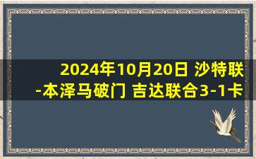 2024年10月20日 沙特联-本泽马破门 吉达联合3-1卡迪西亚积分榜升第二